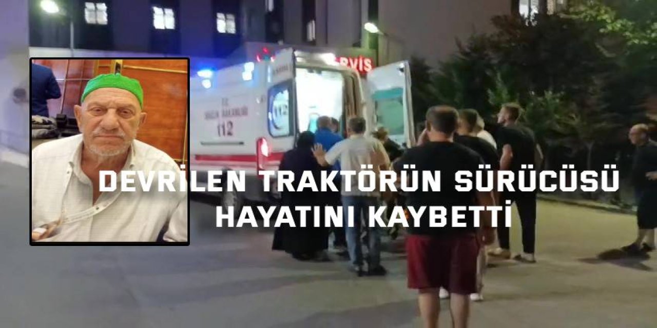 Devrilen traktörün sürücüsü hayatını kaybetti