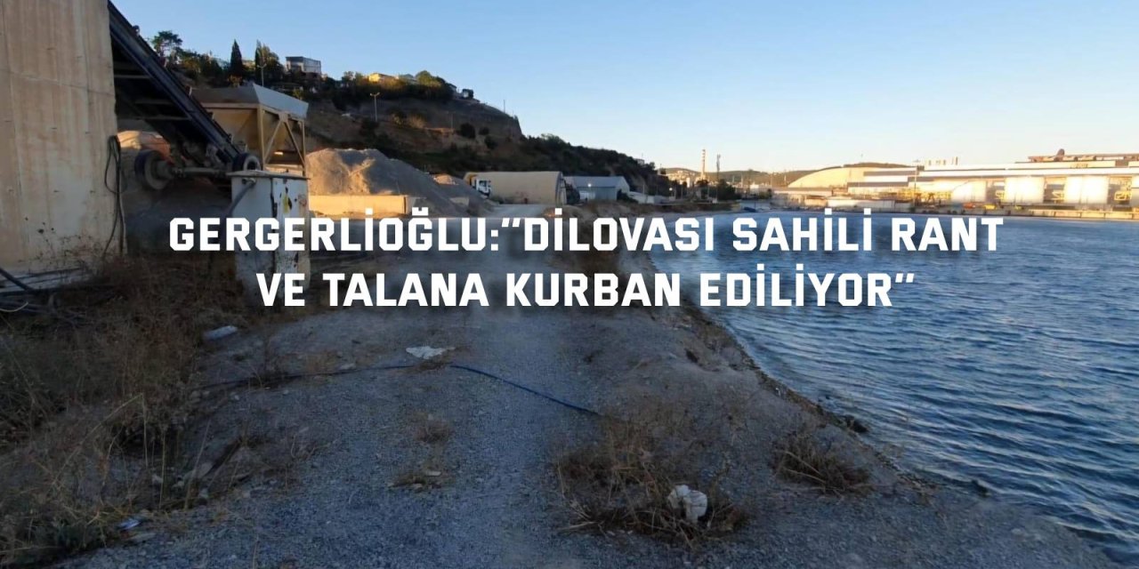 GERGERLİOĞLU:   ‘’Dilovası Sahili Rant ve Talana Kurban Ediliyor’’