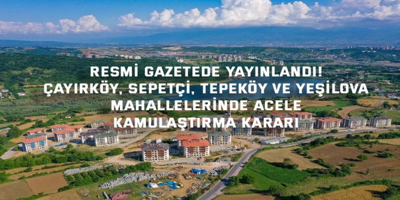 Resmi Gazetede Yayınlandı! Çayırköy, Sepetçi, Tepeköy ve Yeşilova Mahallelerinde Acele Kamulaştırma Kararı