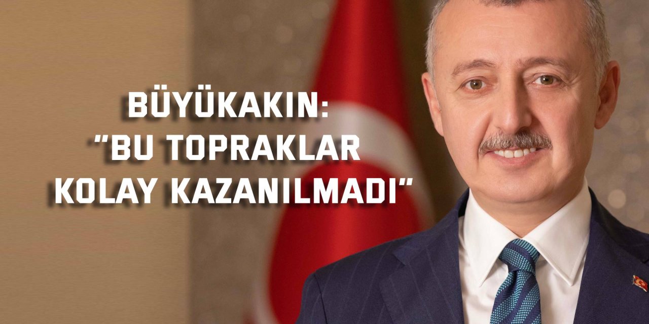 BÜYÜKAKIN:    “Bu Topraklar Kolay Kazanılmadı”