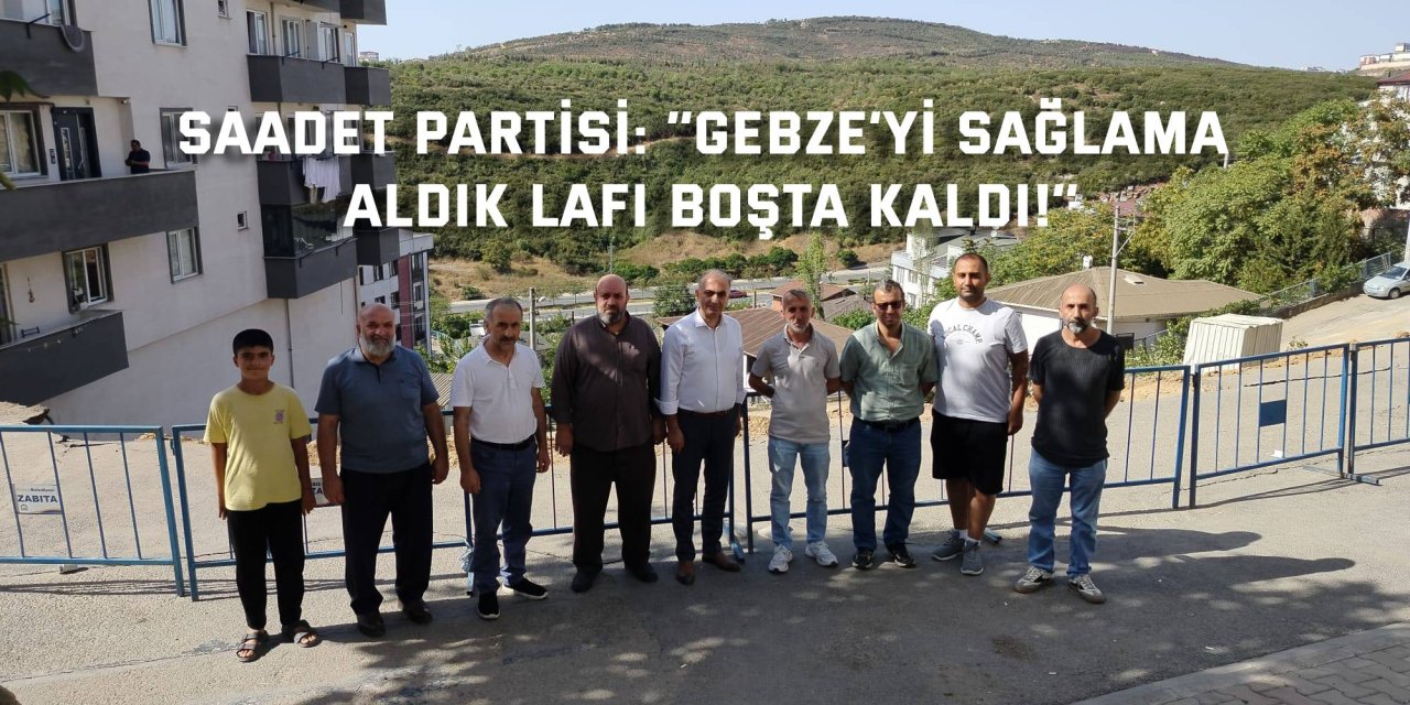 SAADET PARTİSİ:    ‘’Gebze’yi sağlama aldık lafı boşta kaldı!’’