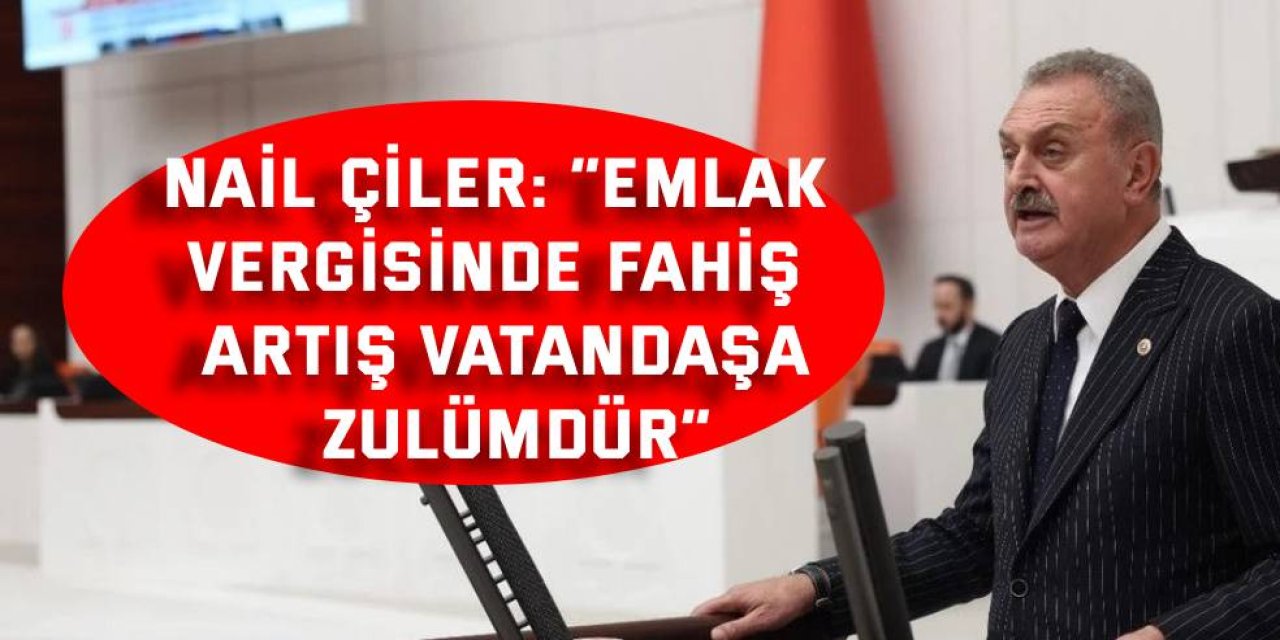 NAİL ÇİLER: “Emlak Vergisinde Fahiş Artış Vatandaşa Zulümdür”