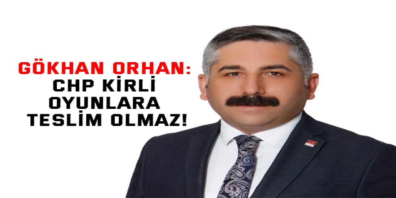 Gökhan Orhan: CHP kirli oyunlara teslim olmaz!