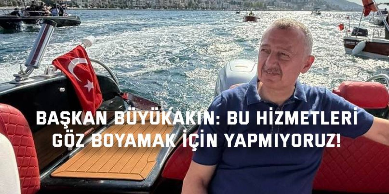 BAŞKAN BÜYÜKAKIN:    Bu hizmetleri göz boyamak için yapmıyoruz!