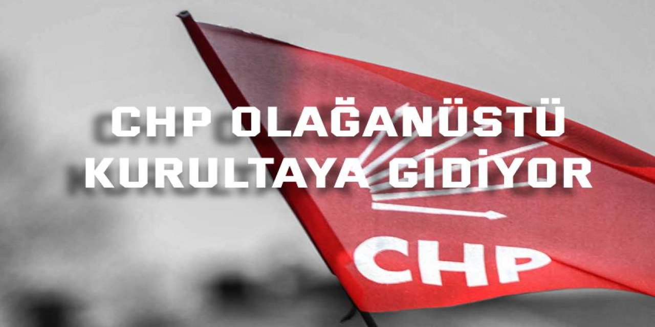 CHP olağanüstü kurultaya gidiyor