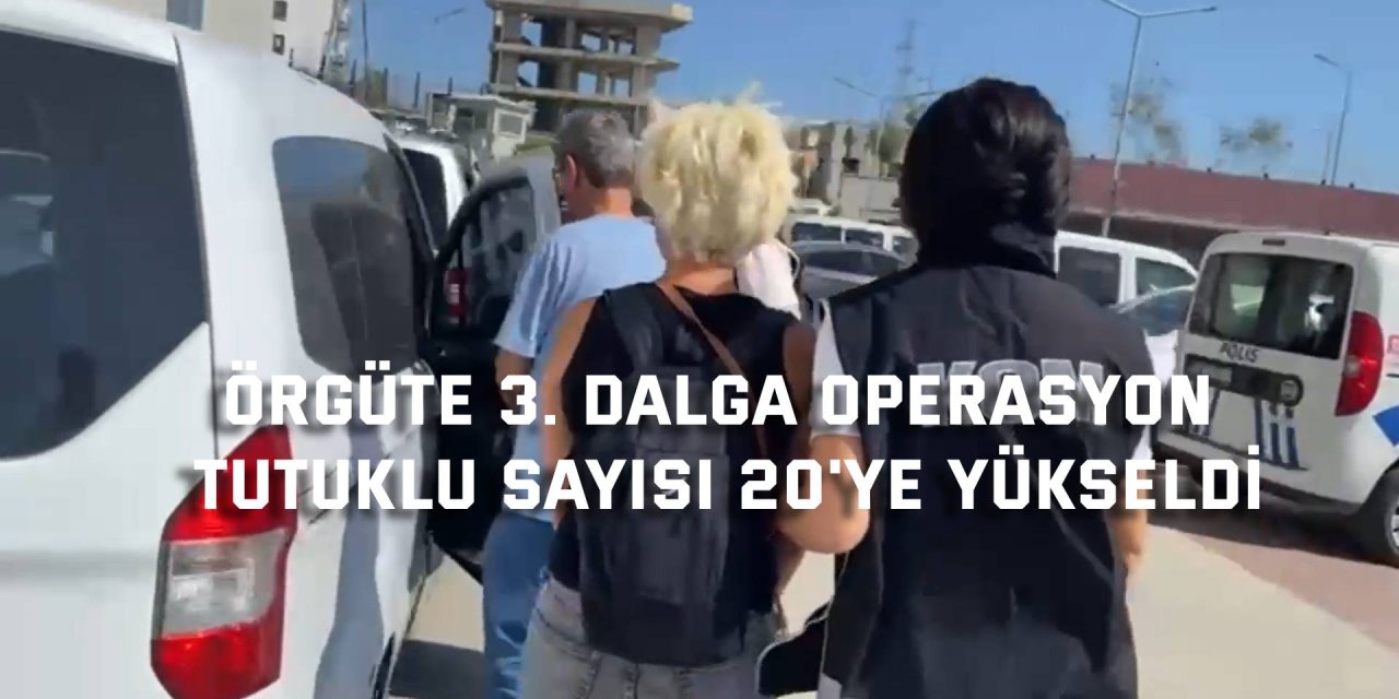 ÖRGÜTE 3. DALGA OPERASYON  Tutuklu sayısı 20'ye yükseldi