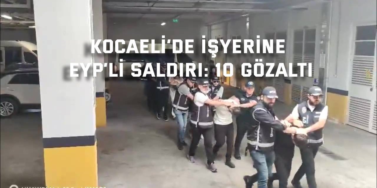 Kocaeli’de İşyerine EYP’li Saldırı: 10 gözaltı
