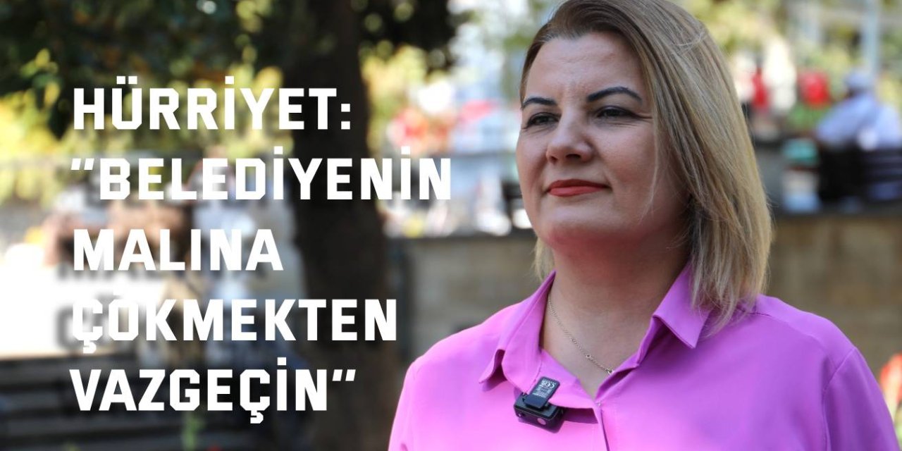 HÜRRİYET:  ‘’Belediyenin malına  çökmekten vazgeçin’’