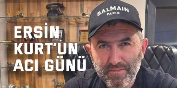 Ersin Kurt’un acı günü