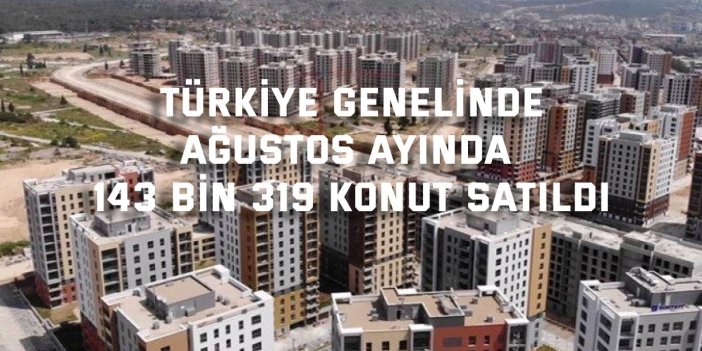 TÜRKİYE GENELİNDE    Ağustos ayında 143 bin 319 konut satıldı