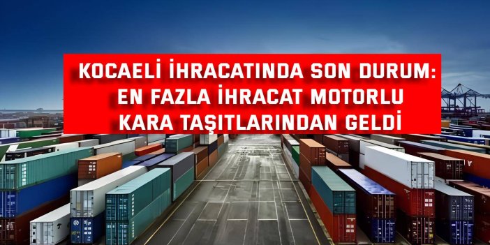 KOCAELİ İHRACATINDA SON DURUM:   En Fazla İhracat Motorlu Kara Taşıtlarından Geldi