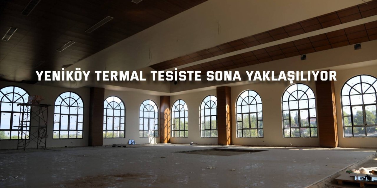 Yeniköy Termal Tesiste sona yaklaşılıyor