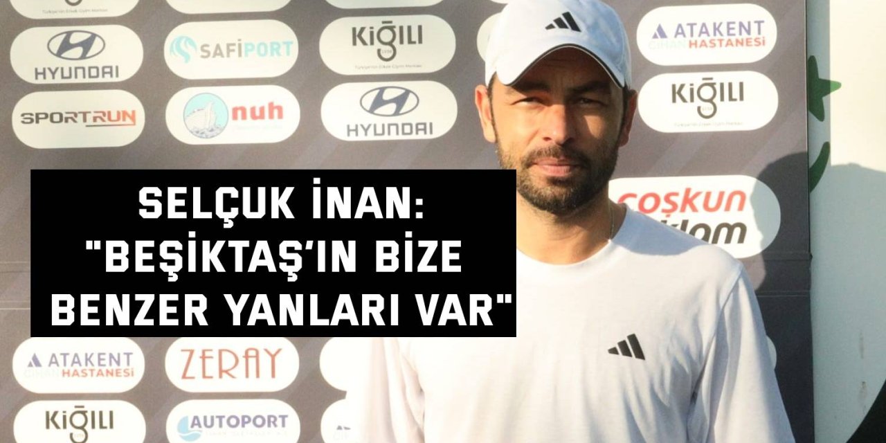 SELÇUK İNAN:   "Beşiktaş’ın bize benzer yanları var"