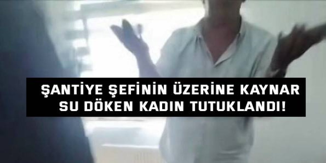 Şantiye şefinin üzerine kaynar  su döken kadın tutuklandı!