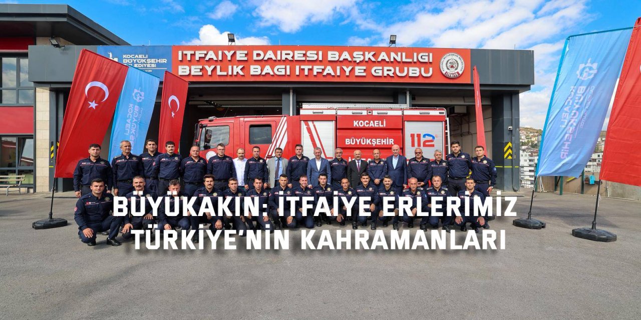 Büyükakın: İtfaiye erlerimiz Türkiye’nin kahramanları