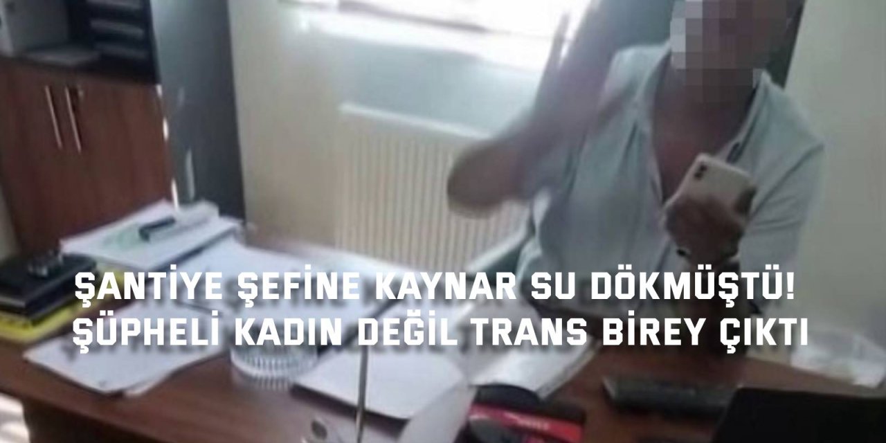 Şantiye şefine kaynar su dökmüştü! Şüpheli kadın değil  trans  birey  çıktı
