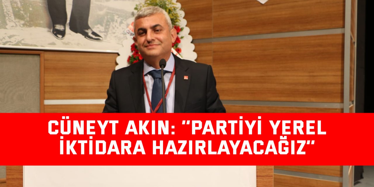 Cüneyt Akın: ''Partiyi yerel iktidara hazırlayacağız''