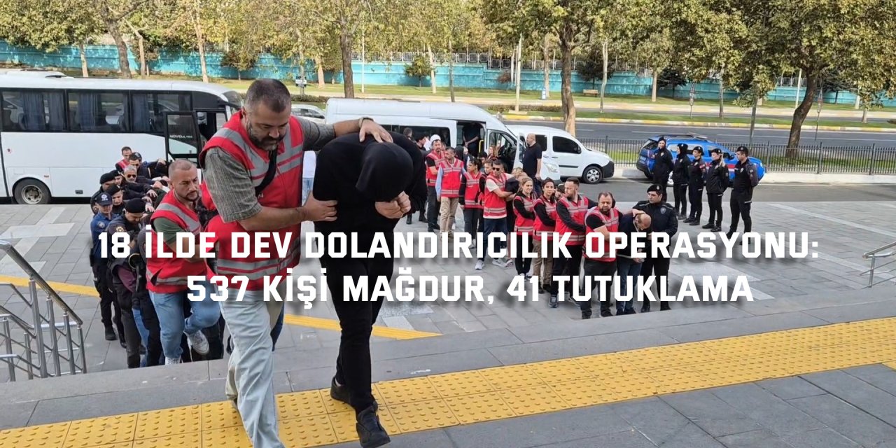 18 İLDE DEV DOLANDIRICILIK OPERASYONU:    537 kişi mağdur, 41 tutuklama
