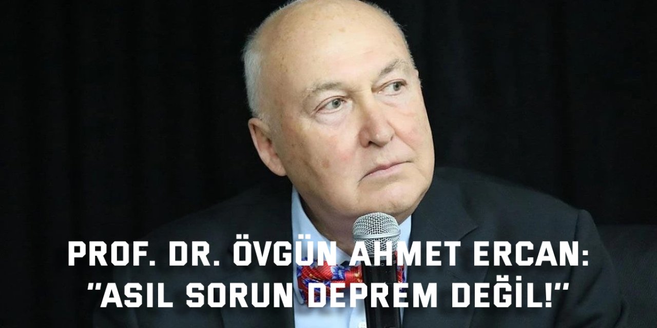 PROF. DR. ÖVGÜN AHMET ERCAN:    ‘’Asıl sorun deprem değil!’’