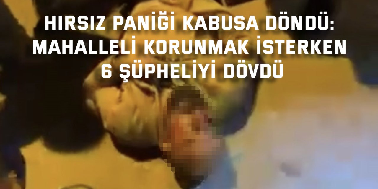 HIRSIZ PANİĞİ KABUSA DÖNDÜ:   Mahalleli korunmak isterken 6 şüpheliyi dövdü