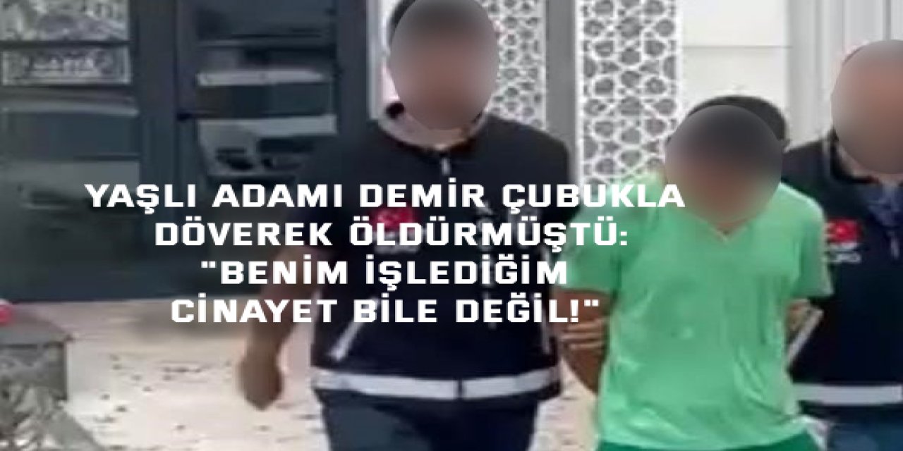 YAŞLI ADAMI DEMİR ÇUBUKLA DÖVEREK ÖLDÜRMÜŞTÜ:    "Benim işlediğim cinayet bile değil!"
