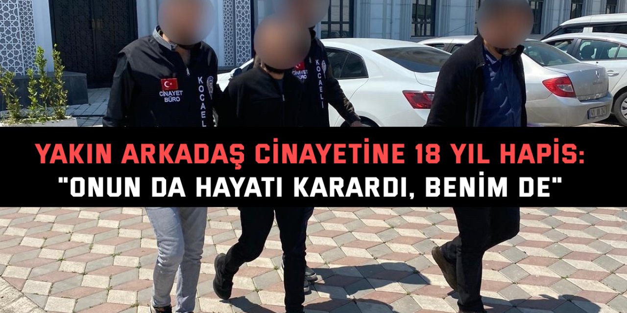YAKIN ARKADAŞ CİNAYETİNE 18 YIL HAPİS:    "Onun da hayatı karardı, benim de"