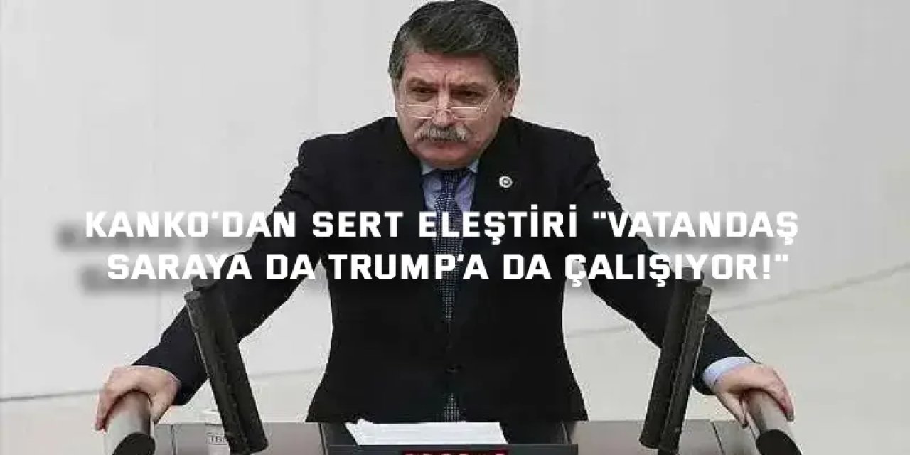 Kanko’dan Sert Eleştiri: "Vatandaş Saraya da Trump’a da Çalışıyor!"