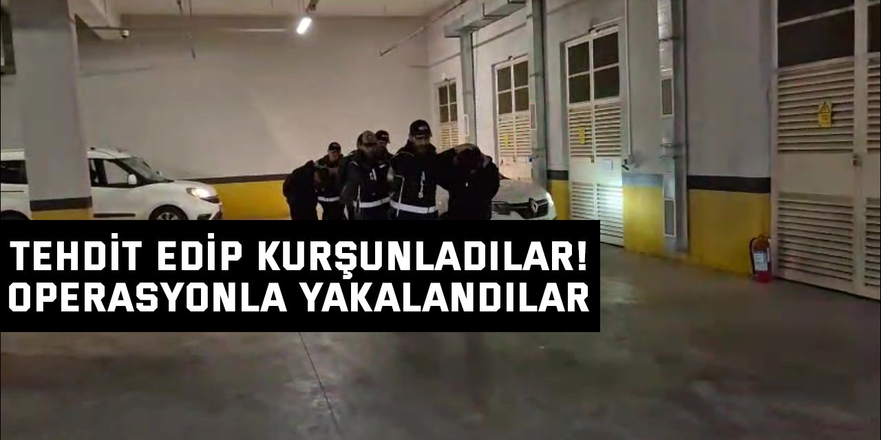Tehdit edip kurşunladılar! operasyonla yakalandılar