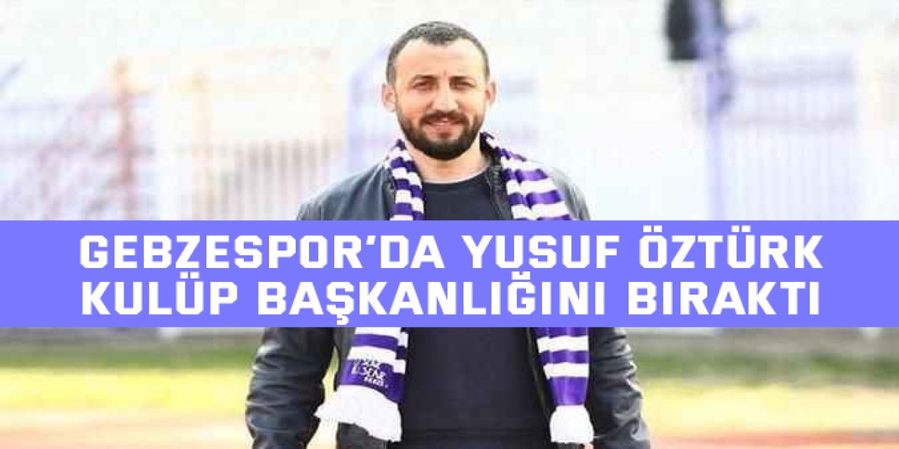 Gebzespor’da Yusuf Öztürk kulüp başkanlığını bıraktı