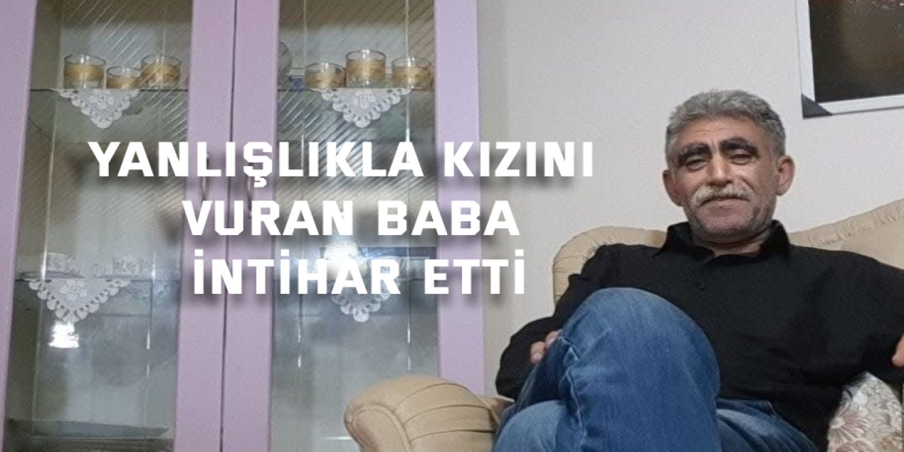 Yanlışlıkla kızını vuran baba intihar etti