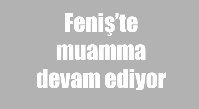 Feniş’te muamma devam ediyor