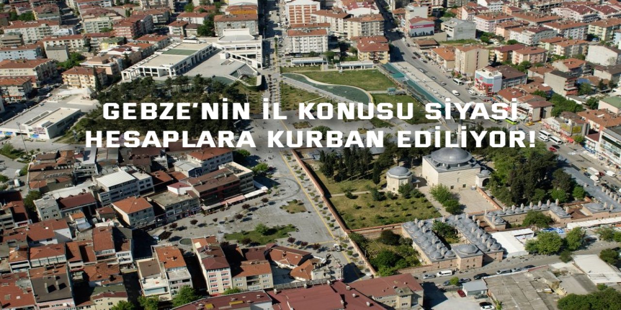 Gebze’nin İl konusu siyasi  hesaplara kurban ediliyor!