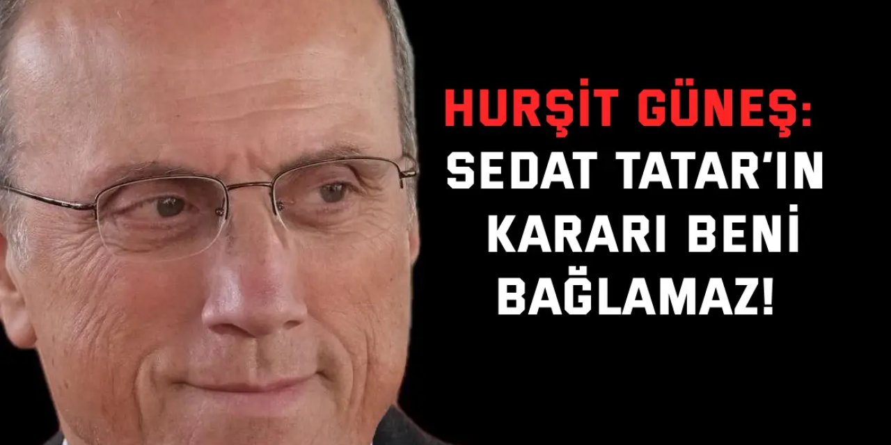 Hurşit Güneş: Sedat Tatar’ın kararı beni bağlamaz!
