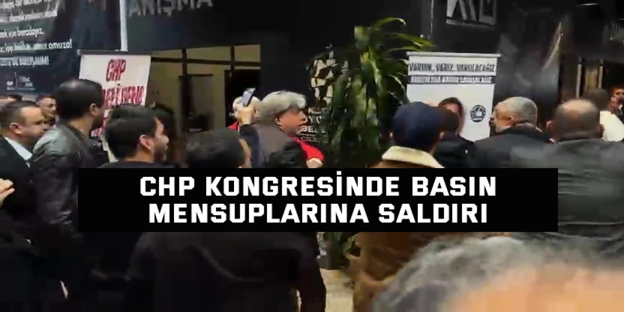 CHP kongresinde basın mensuplarına saldırı