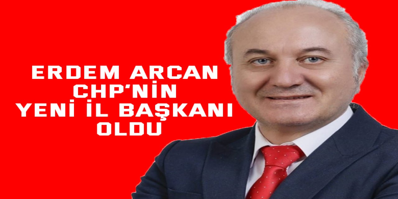 ERDEM ARCAN CHP’NİN YENİ İL BAŞKANI OLDU