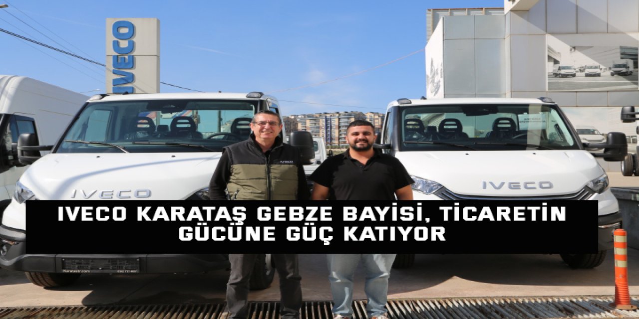 IVECO Karataş Gebze Bayisi, Ticaretin Gücüne Güç Katıyor