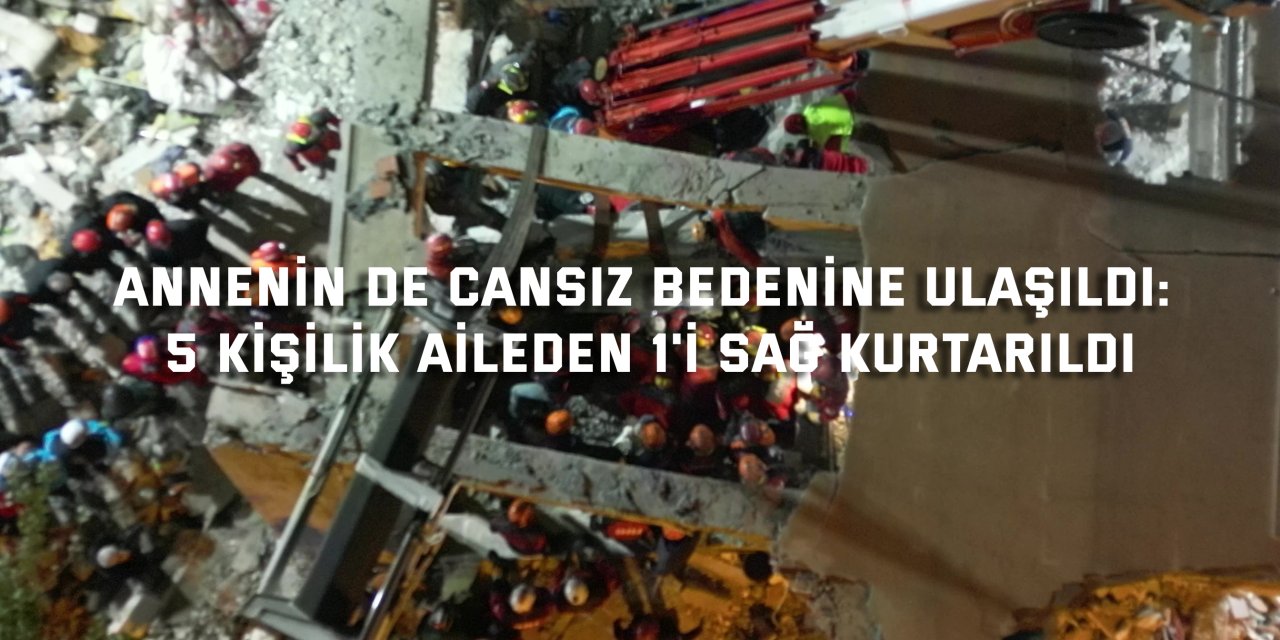 Annenin de cansız bedenine ulaşıldı: 5 kişilik aileden 1'i sağ kurtarıldı
