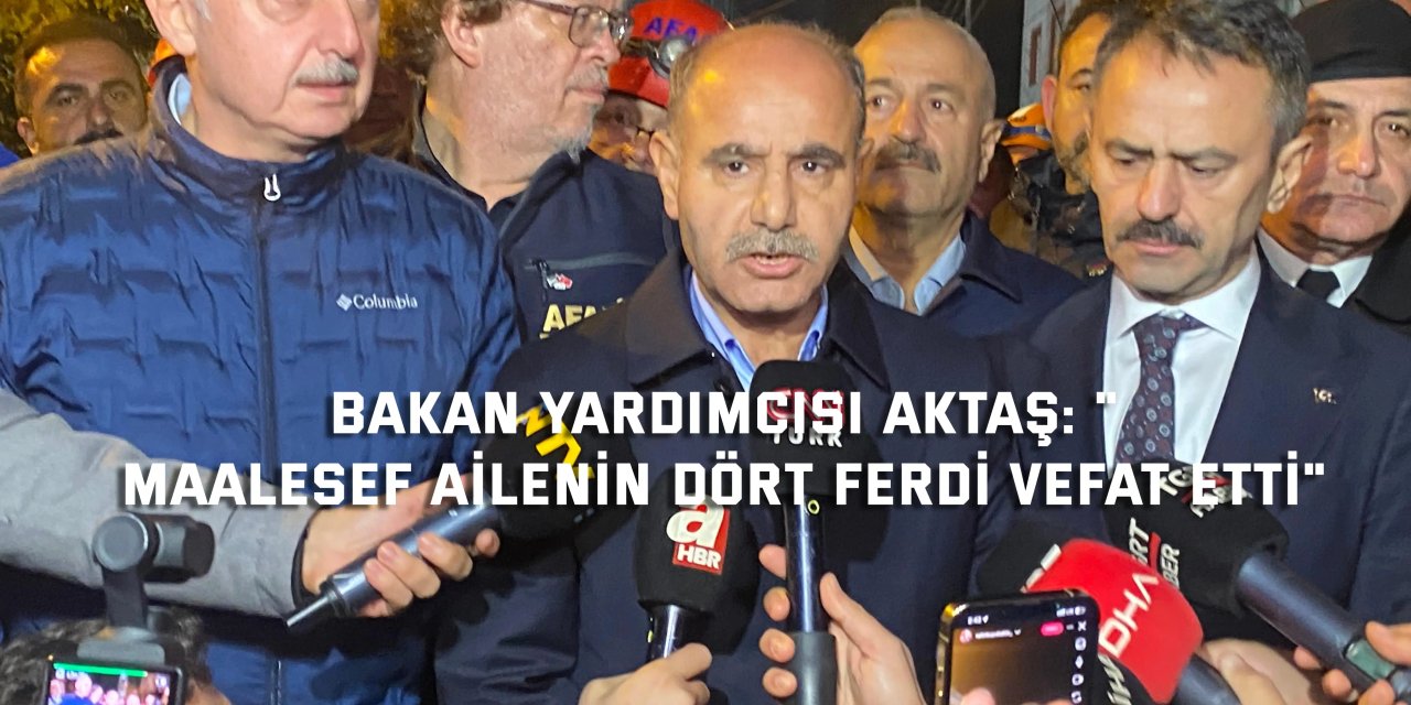 Bakan Yardımcısı Aktaş: "Maalesef ailenin dört ferdi vefat etti"