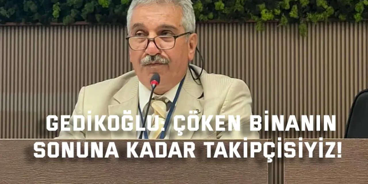 Gedikoğlu: Çöken binanın  sonuna kadar takipçisiyiz!