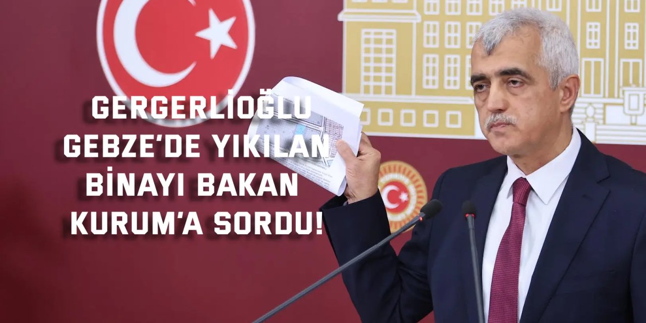Gergerlioğlu, Gebze’de yıkılan  binayı Bakan Kurum’a sordu!