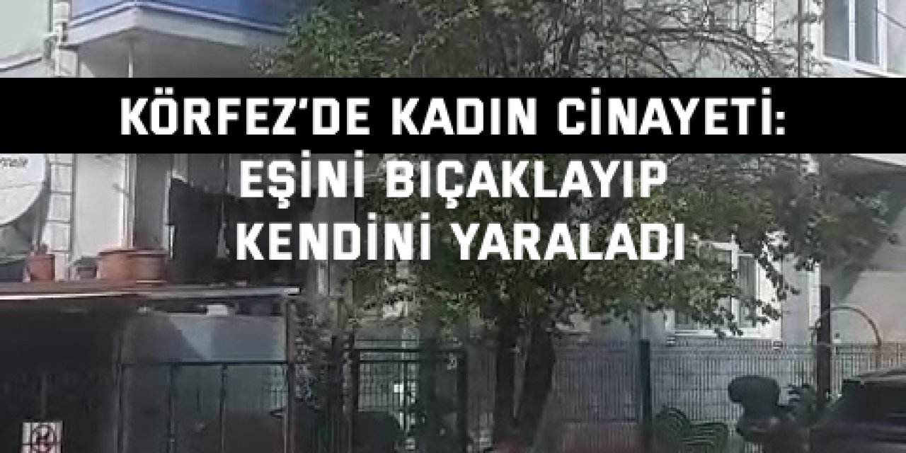 Körfez’de kadın cinayeti: Eşini bıçaklayıp kendini yaraladı