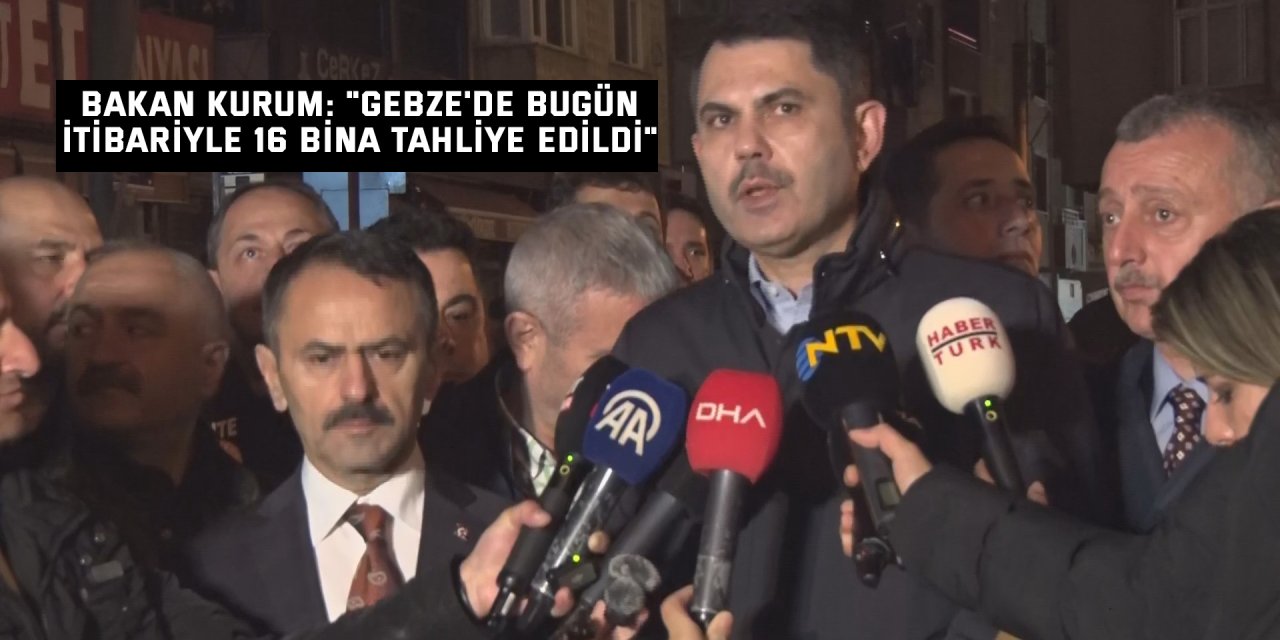 Bakan Kurum: "Gebze'de bugün itibariyle 16 bina tahliye edildi"