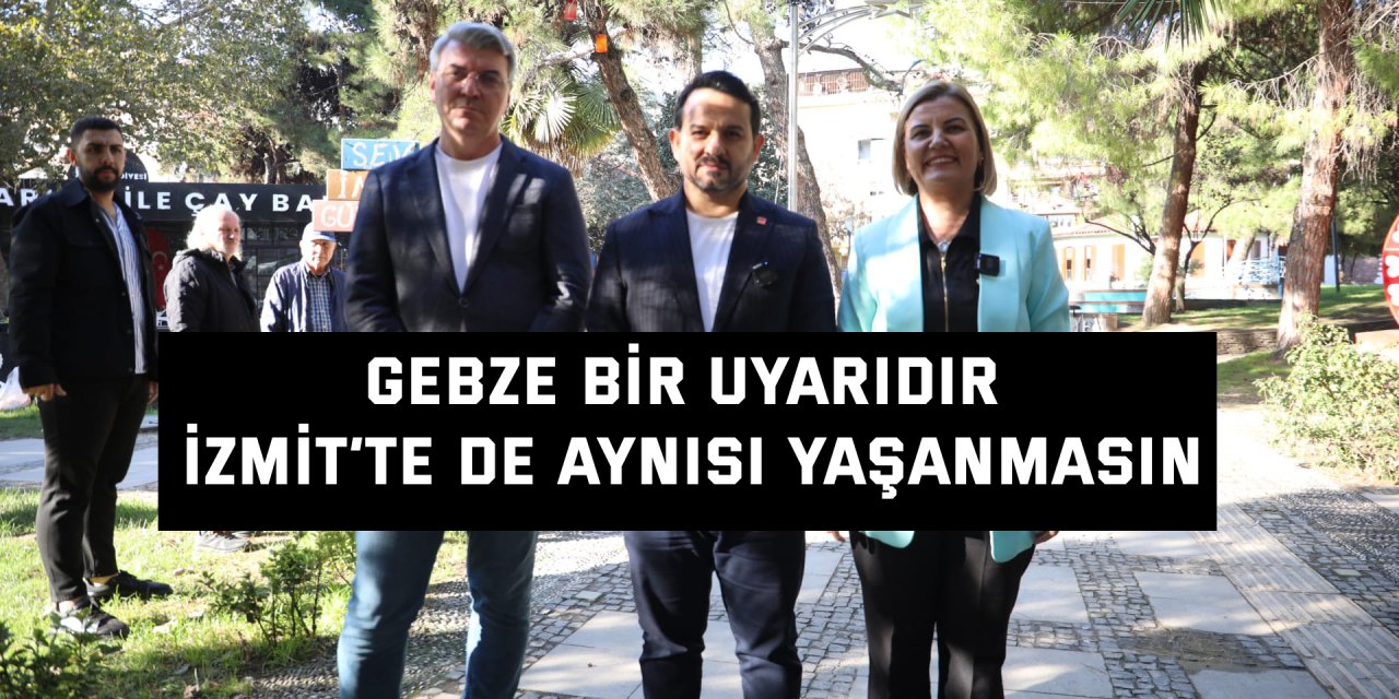 Gebze bize bir uyarıdır İzmit’te de aynısı yaşanmasın