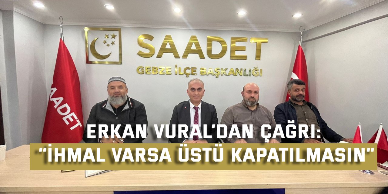 SP GEBZE İLÇE BAŞKANI ERKAN VURAL’DAN ÇAĞRI:    “İhmal Varsa Üstü Kapatılmasın”