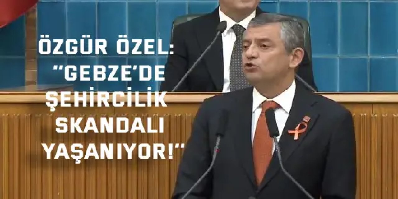 ÖZGÜR ÖZEL:    ‘’Gebze’de şehircilik skandalı yaşanıyor!’’