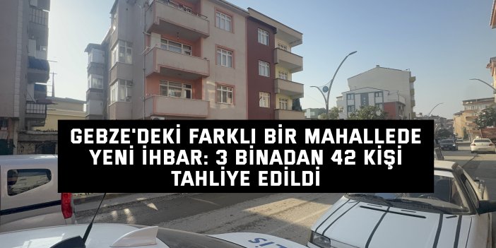 Gebze'deki farklı bir mahallede yeni ihbar: 3 binadan 42 kişi tahliye edildi