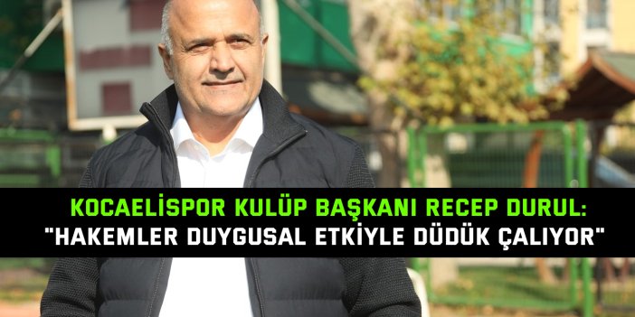 KOCAELİSPOR KULÜP BAŞKANI RECEP DURUL:    "Hakemler duygusal etkiyle düdük çalıyor"