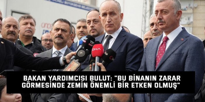 Bakan Yardımcısı Bulut: "Bu binanın zarar görmesinde zemin önemli bir etken olmuş"