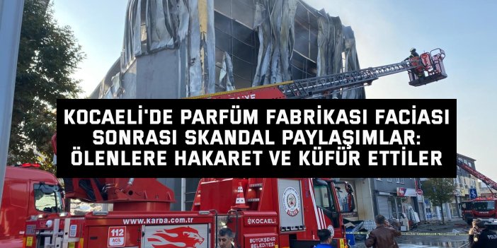 Kocaeli'de parfüm fabrikası faciası sonrası skandal paylaşımlar: Ölenlere hakaret ve küfür ettiler