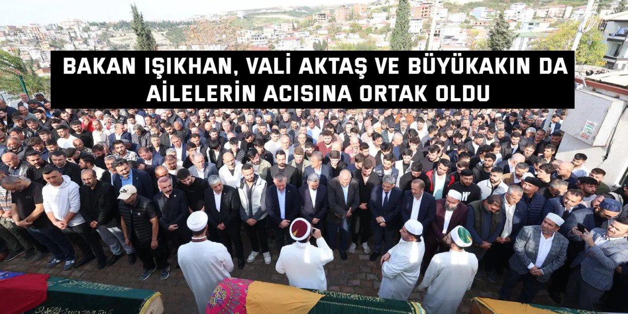 Bakan Işıkhan, Vali Aktaş ve Başkan  Büyükakın da ailelerin acısına ortak oldu